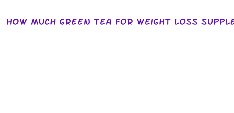 how much green tea for weight loss supplement