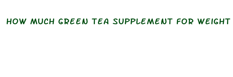 how much green tea supplement for weight loss