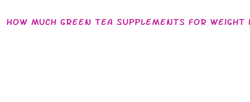 how much green tea supplements for weight loss