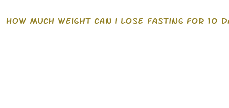 how much weight can i lose fasting for 10 days