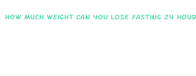 how much weight can you lose fasting 24 hours