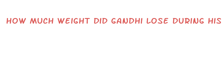 how much weight did gandhi lose during his fast