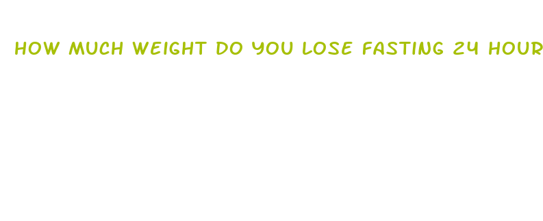 how much weight do you lose fasting 24 hours