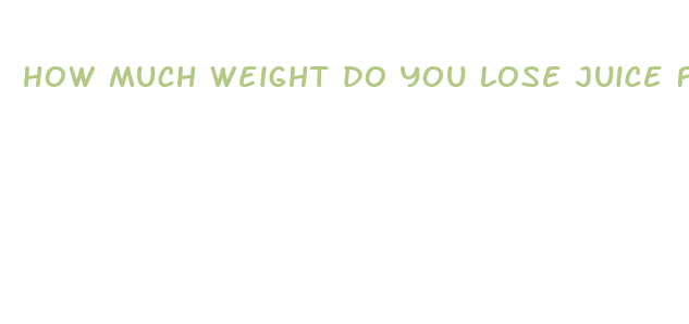 how much weight do you lose juice fasting