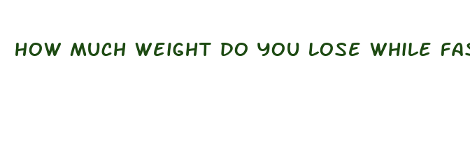 how much weight do you lose while fasting