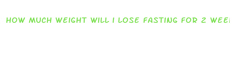 how much weight will i lose fasting for 2 weeks