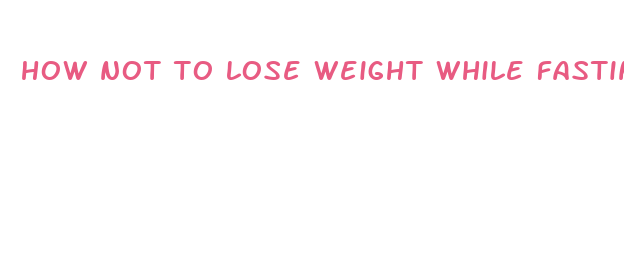 how not to lose weight while fasting