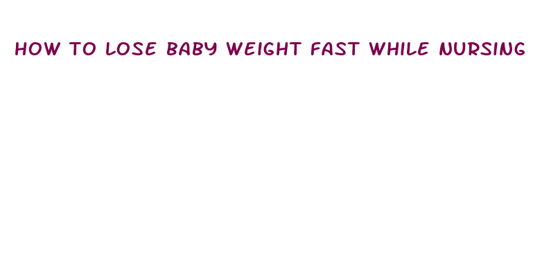 how to lose baby weight fast while nursing