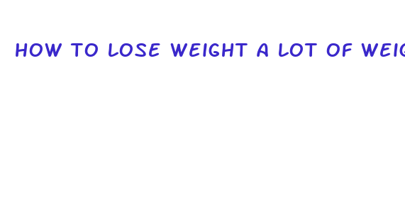 how to lose weight a lot of weight fast