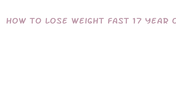 how to lose weight fast 17 year old male