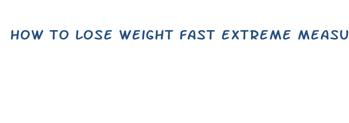 how to lose weight fast extreme measures