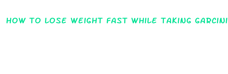 how to lose weight fast while taking garcinia cambogia