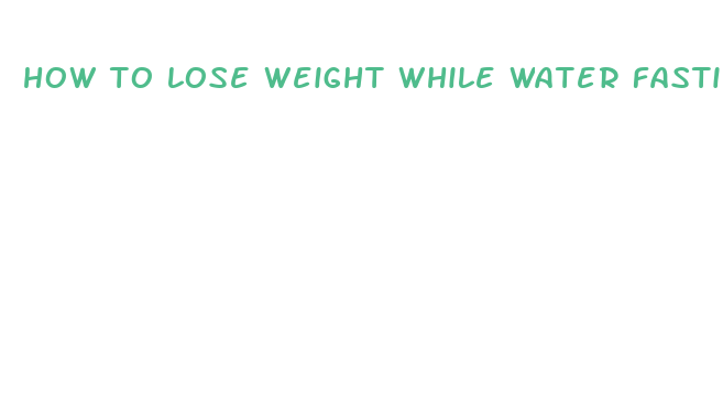 how to lose weight while water fasting