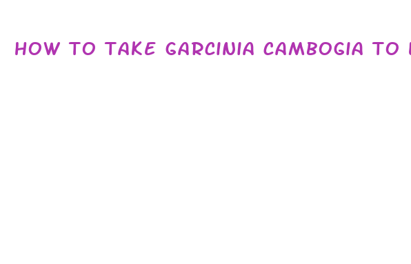 how to take garcinia cambogia to lose weight fast