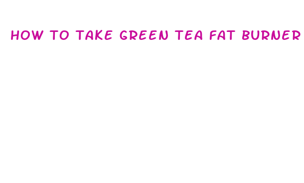 how to take green tea fat burner pills