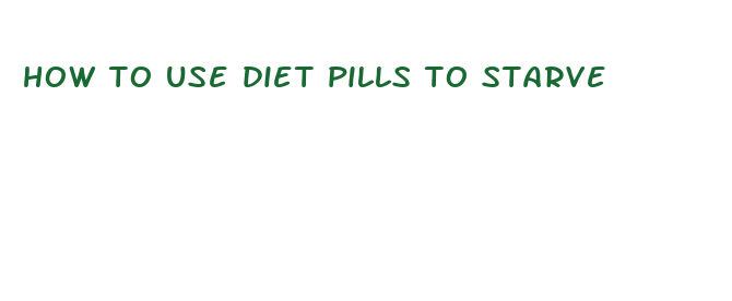 how to use diet pills to starve