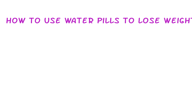 how to use water pills to lose weight