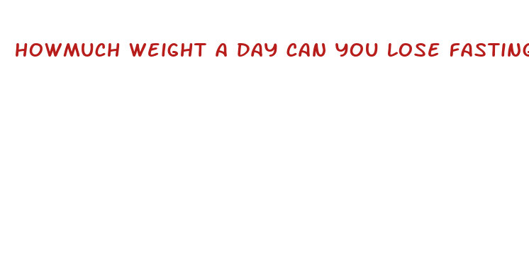 howmuch weight a day can you lose fasting