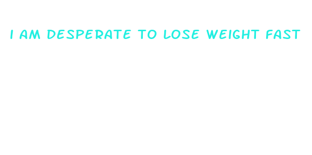 i am desperate to lose weight fast