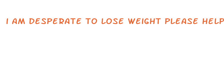 i am desperate to lose weight please help