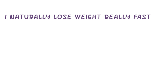 i naturally lose weight really fast