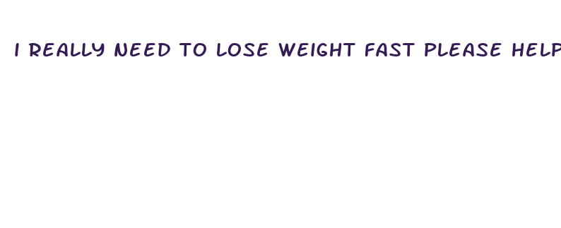 i really need to lose weight fast please help me