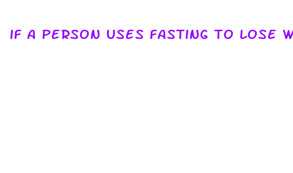 if a person uses fasting to lose weight