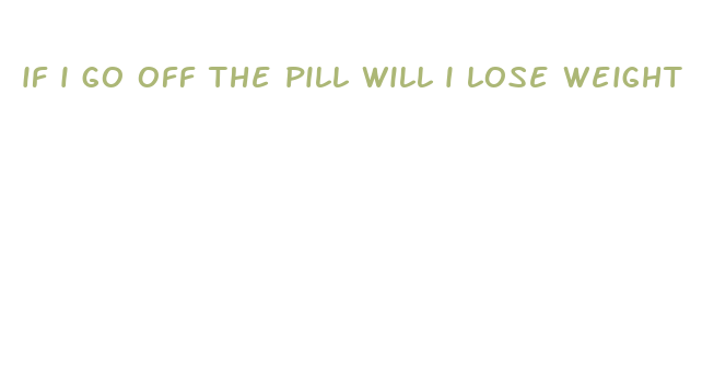 if i go off the pill will i lose weight