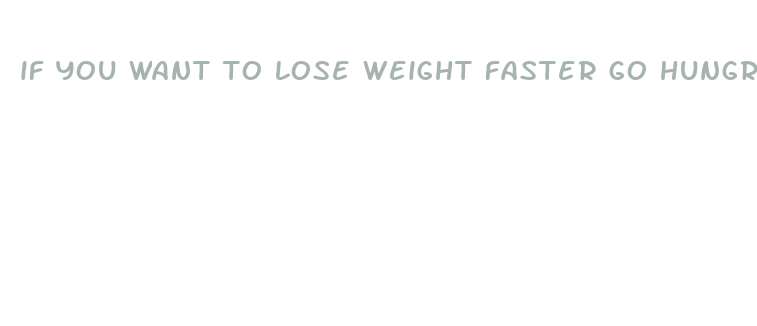 if you want to lose weight faster go hungry