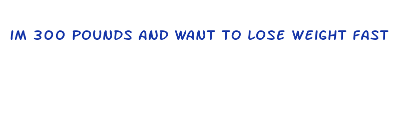 im 300 pounds and want to lose weight fast