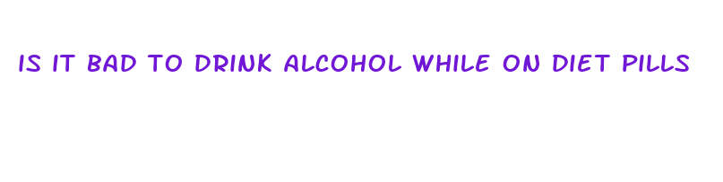 is it bad to drink alcohol while on diet pills