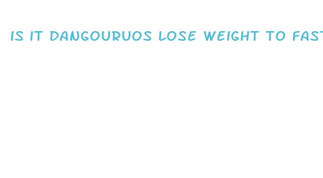 is it dangouruos lose weight to fast