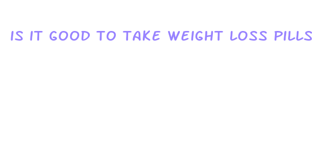 is it good to take weight loss pills