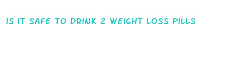 is it safe to drink 2 weight loss pills