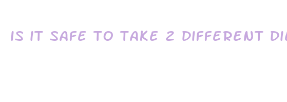 is it safe to take 2 different diet pills