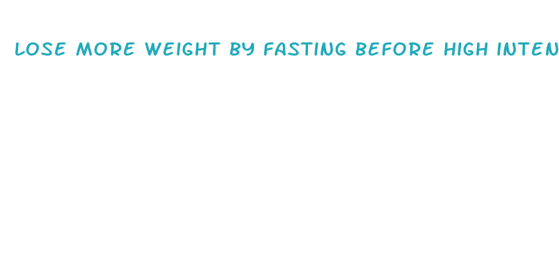 lose more weight by fasting before high intensity workout