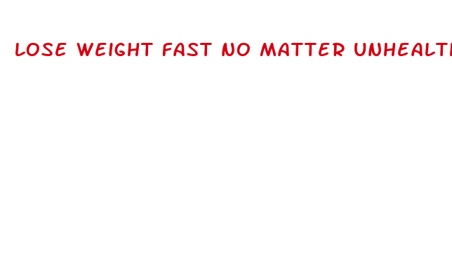 lose weight fast no matter unhealthy