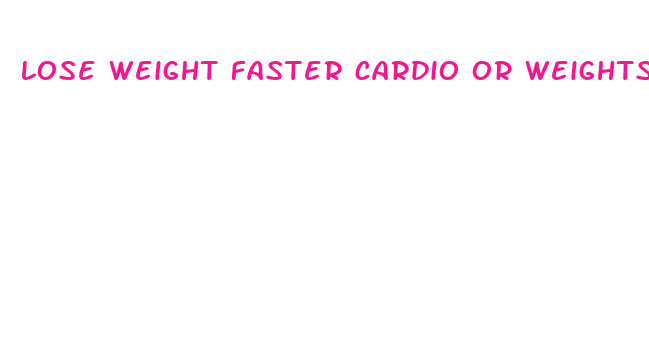 lose weight faster cardio or weights