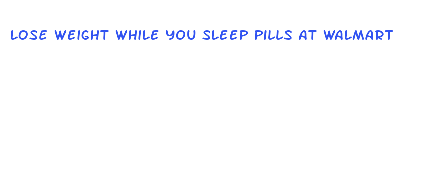 lose weight while you sleep pills at walmart