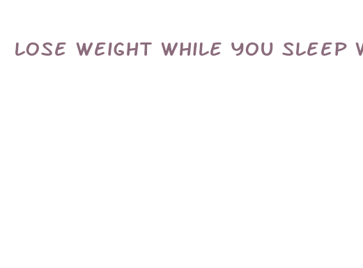 lose weight while you sleep with diet pill