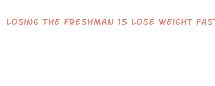 losing the freshman 15 lose weight fast