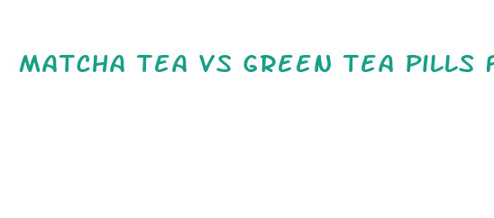 matcha tea vs green tea pills for weight loss