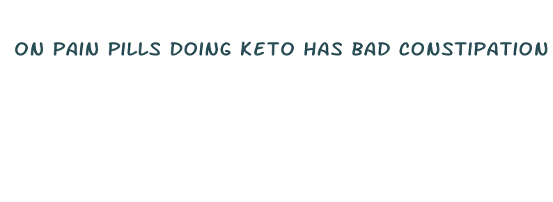 on pain pills doing keto has bad constipation