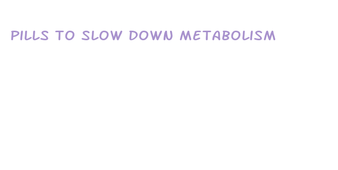 pills to slow down metabolism