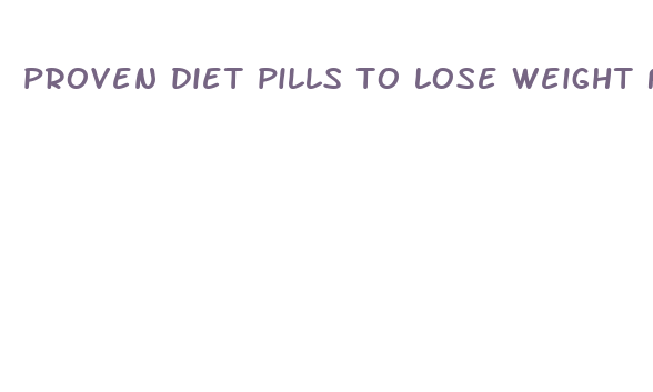 proven diet pills to lose weight fast