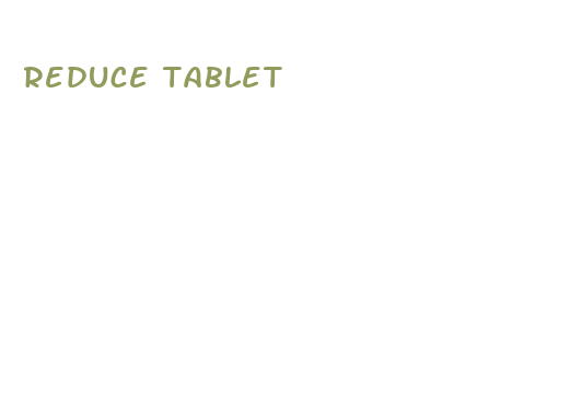 reduce tablet