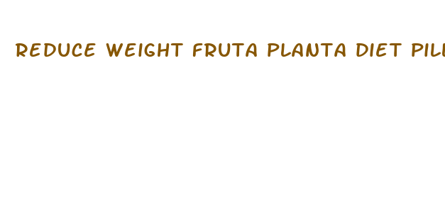 reduce weight fruta planta diet pills reviews