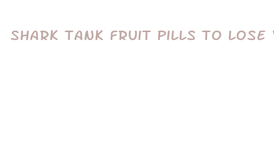 shark tank fruit pills to lose weight