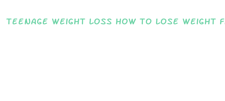 teenage weight loss how to lose weight fast for teens