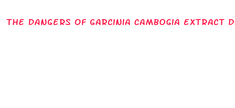 the dangers of garcinia cambogia extract diet pills